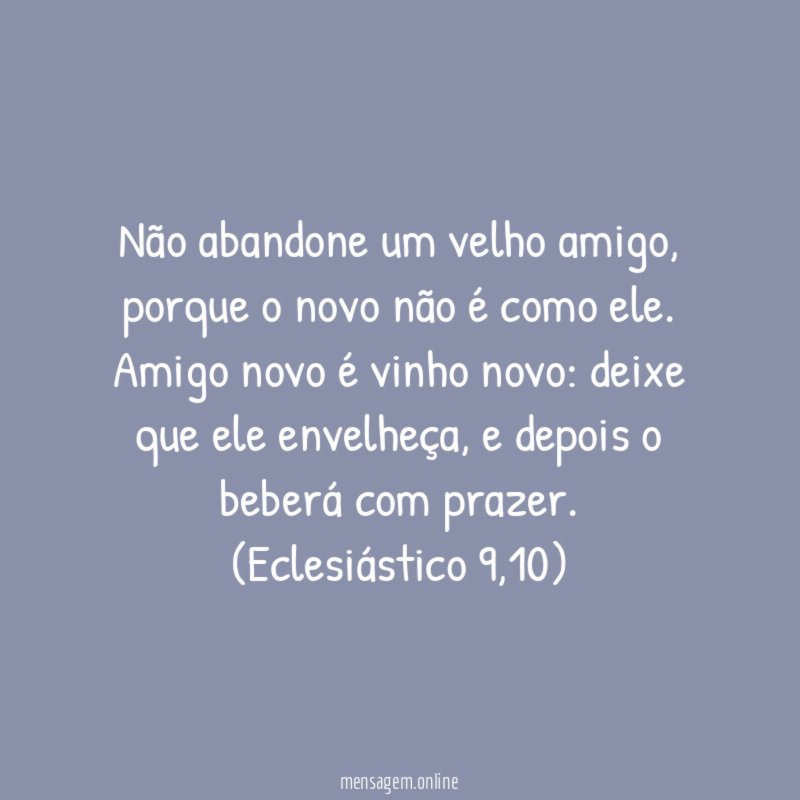 Não abandone um velho amigo, porque o novo não é como ele. Amigo novo é vinho novo: deixe que ele envelheça, e depois o beberá com prazer.