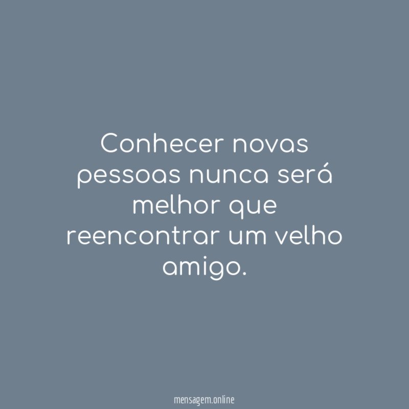 Conhecer novas pessoas nunca será melhor que reencontrar um velho amigo