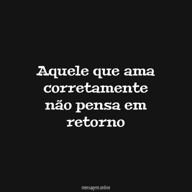 Aquele que ama corretamente não pensa em retorno