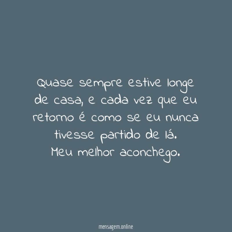 Quase sempre estive longe de casa, e cada vez que eu retorno é como se eu nunca tivesse partido de lá.