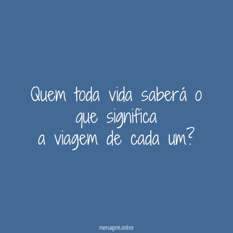 Quem toda vida saberá o que significa a viagem de cada um