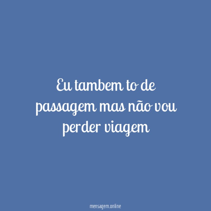 Eu tambem to de passagem mas não vou perder viagem