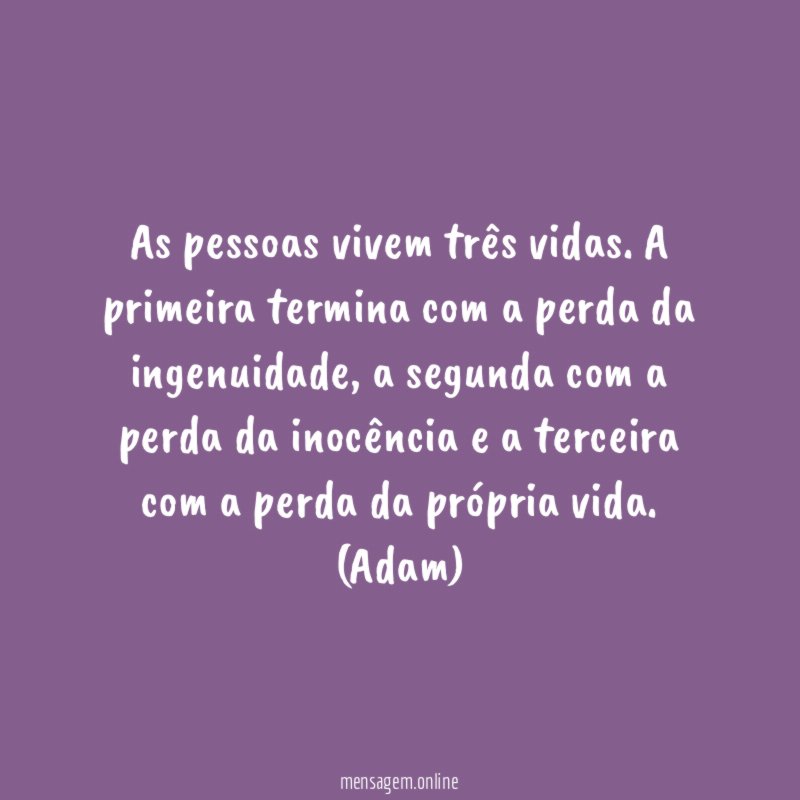 As pessoas vivem três vidas. A primeira termina com a perda da ingenuidade, a segunda com a perda da inocência e a terceira com a perda da própria vida.