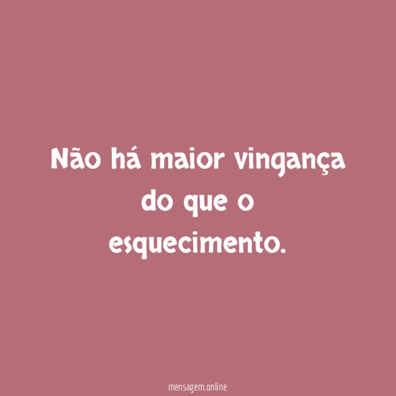 Não há maior vingança do que o esquecimento