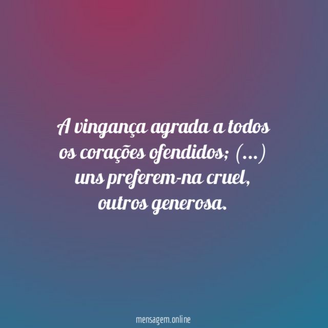 A vingança agrada a todos os corações ofendidos