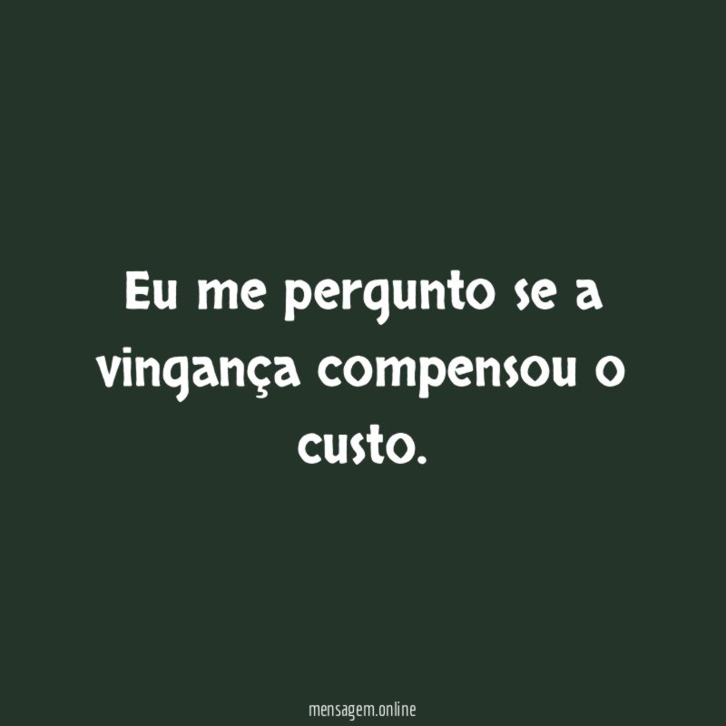 Eu me pergunto se a vingança compensou o custo