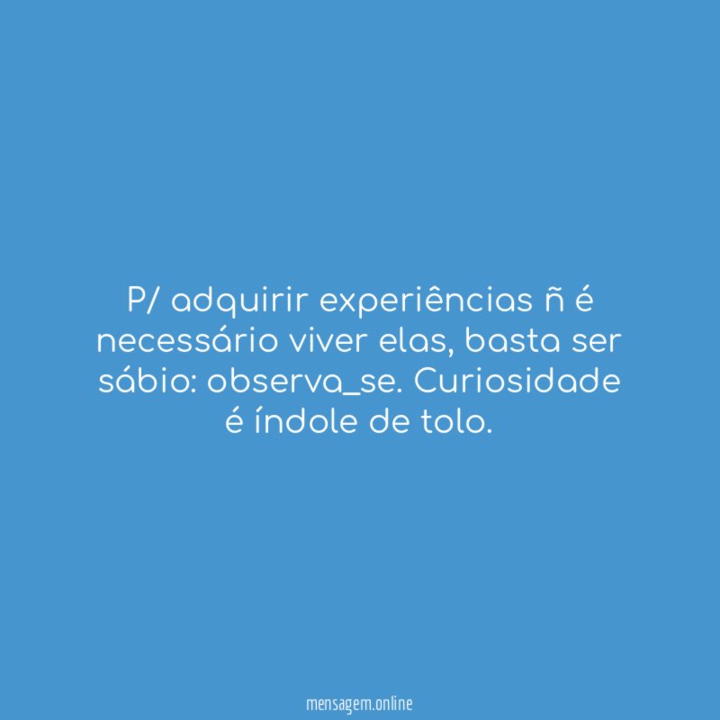 P/ adquirir experiências ñ é necessário viver elas