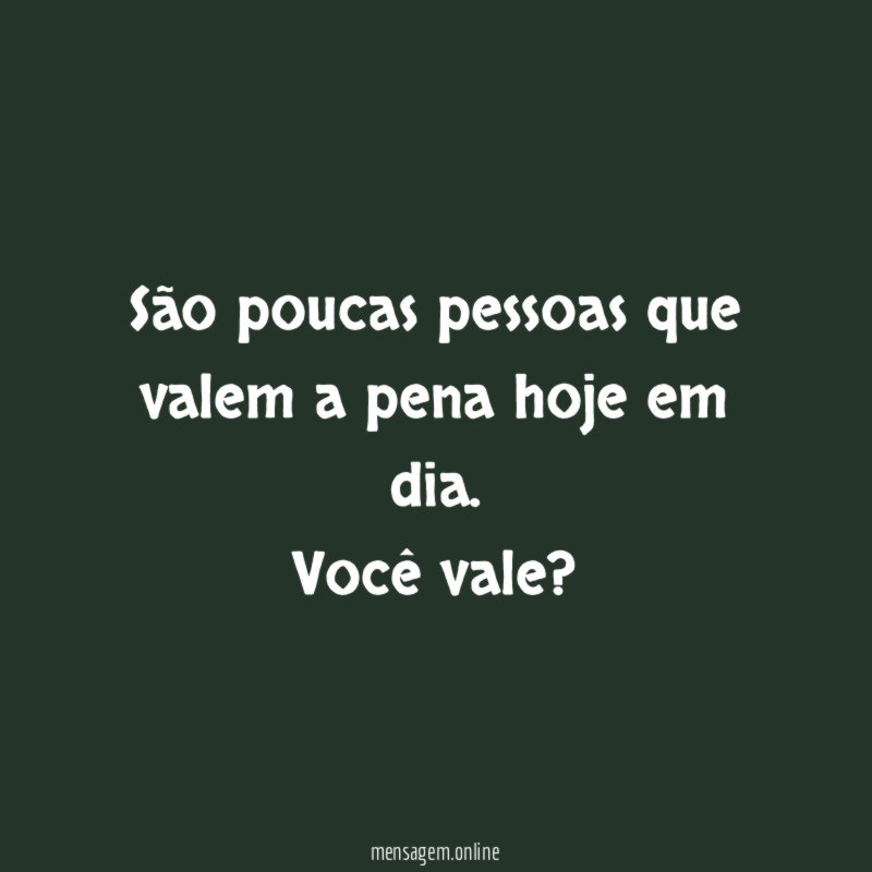 São poucas pessoas que valem a pena hoje em dia