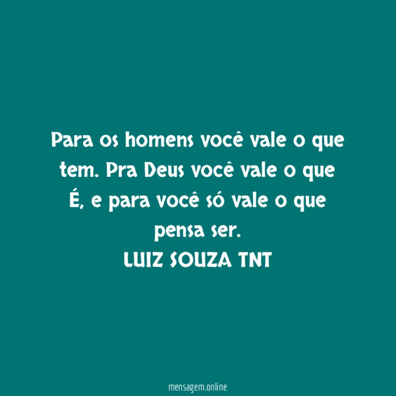 Para os homens você vale o que tem. Pra Deus você vale o que É, e para você só vale o que pensa ser.