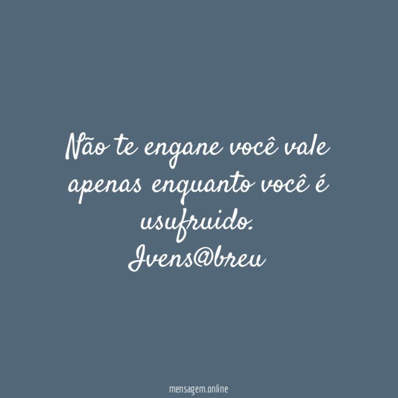 Não te engane você vale apenas enquanto você é usufruido
