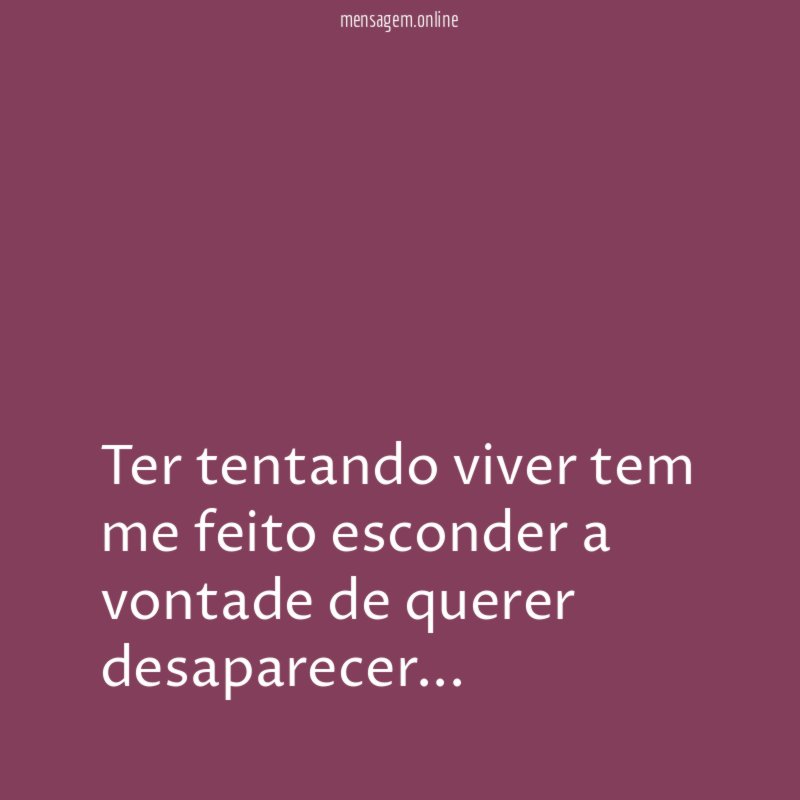 Ter tentando viver tem me feito esconder a vontade de querer desaparecer