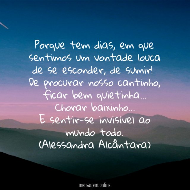 Porque tem dias, em que sentimos um vontade louca de se esconder, de sumir!
De procurar nosso cantinho, ficar bem quietinha…
Chorar baixinho…
E sentir-se invisível ao mundo todo.