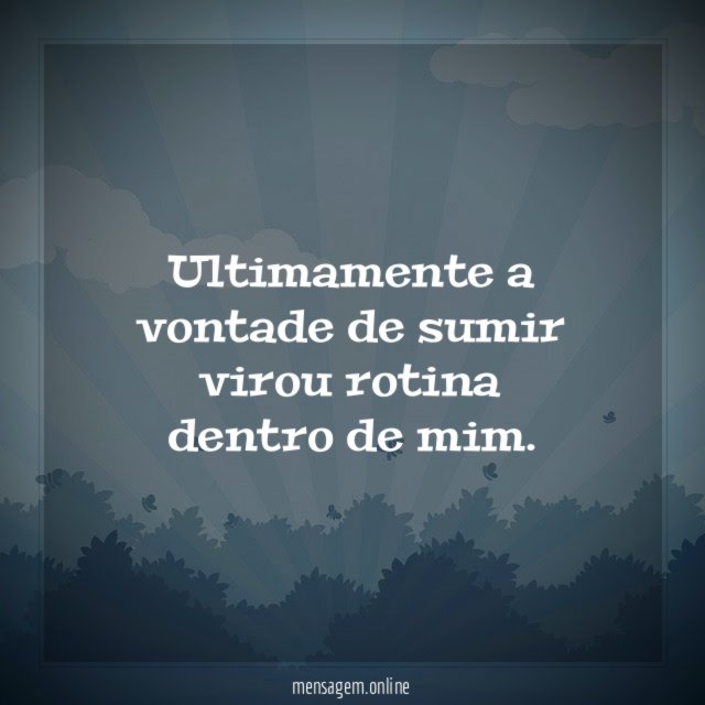 Ultimamente a vontade de sumir virou rotina dentro de mim