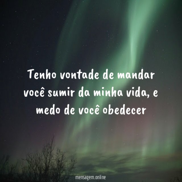 Tenho vontade de mandar você sumir da minha vida
