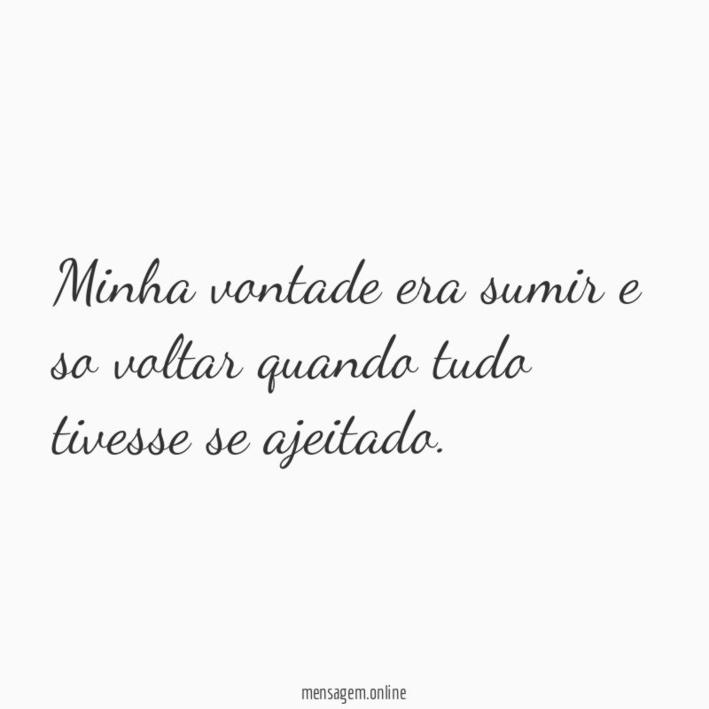 Minha vontade era sumir e so voltar quando tudo tivesse se ajeitado