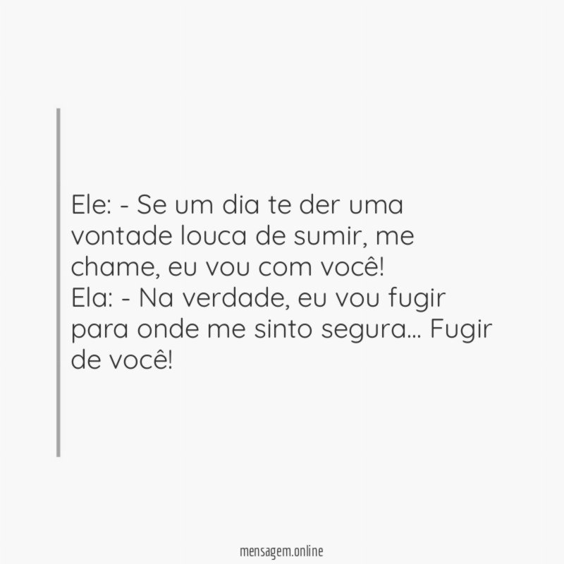 Ele: - Se um dia te der uma vontade louca de sumir, me chame, eu vou com você!