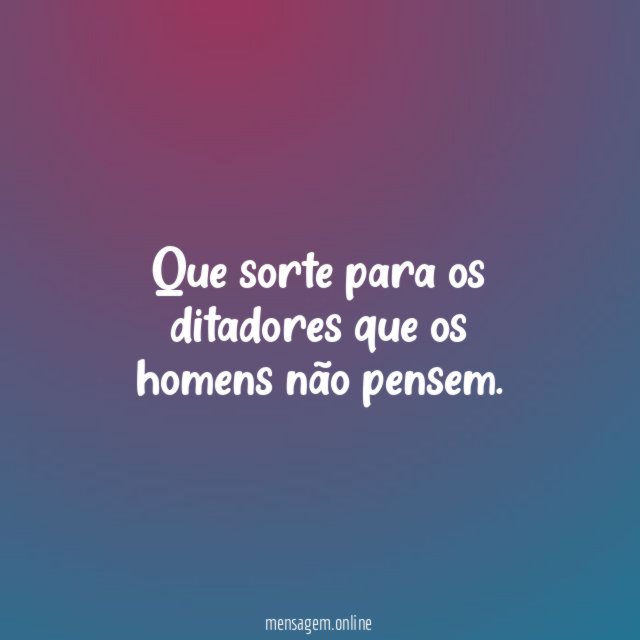 Que sorte para os ditadores que os homens não pensem