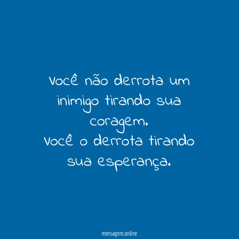 Você não derrota um inimigo tirando sua coragem