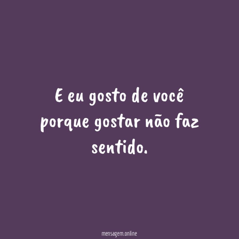 E eu gosto de você porque gostar não faz sentido