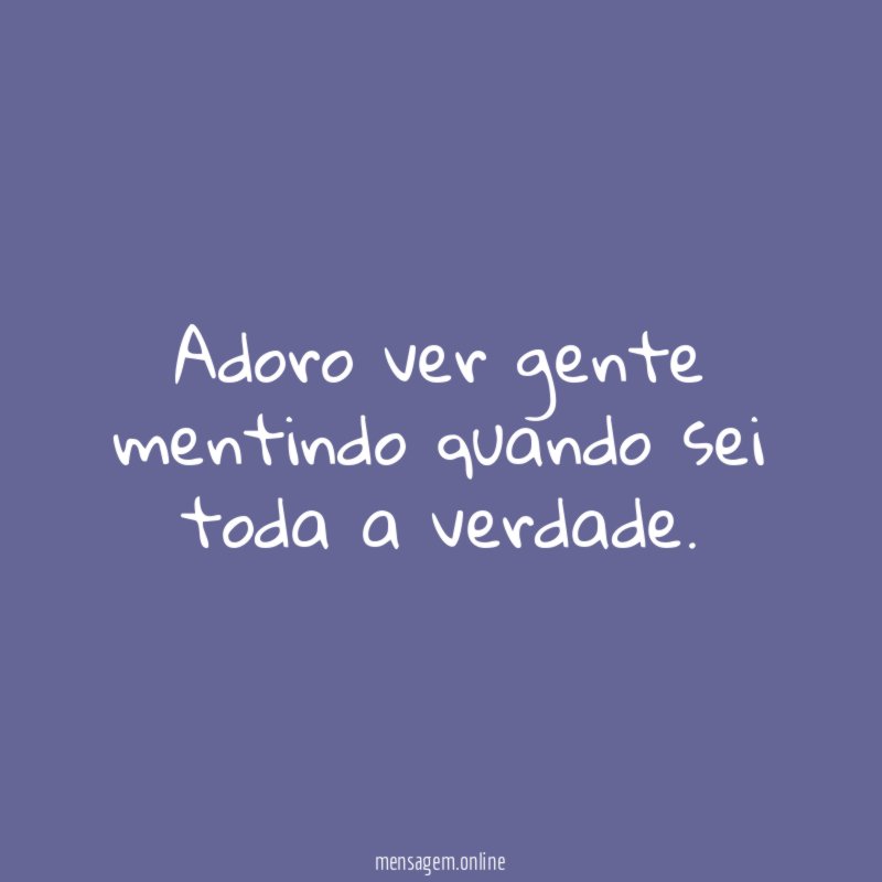 Adoro ver gente mentindo quando sei toda a verdade