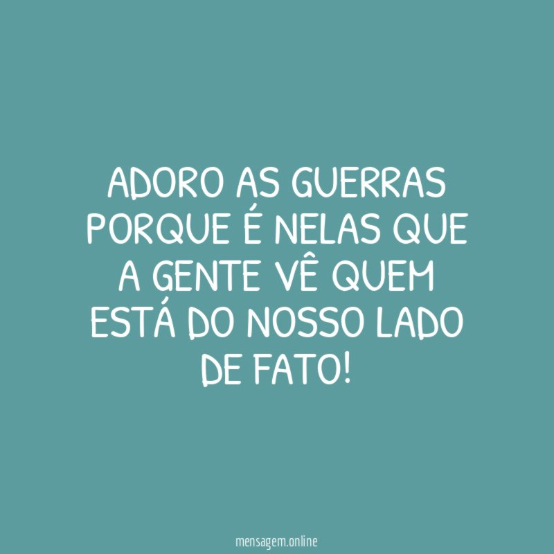 Adoro as guerras porque é nelas que a