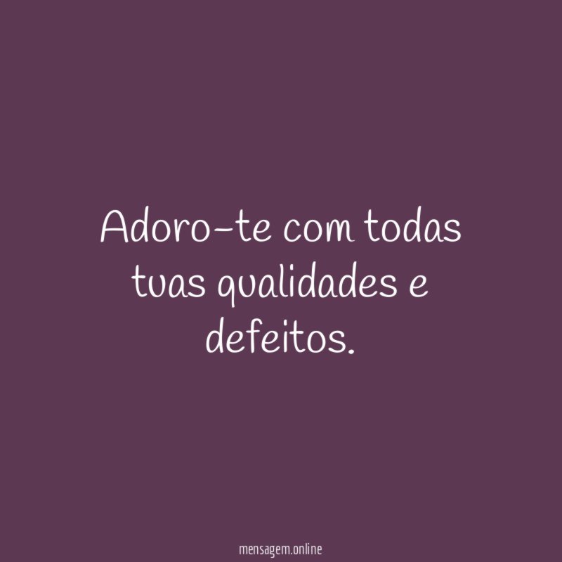 Adoro-te com todas tuas qualidades e defeitos