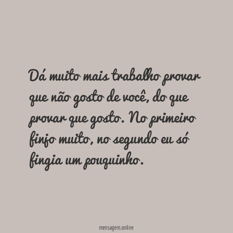 Dá muito mais trabalho provar que não gosto de você