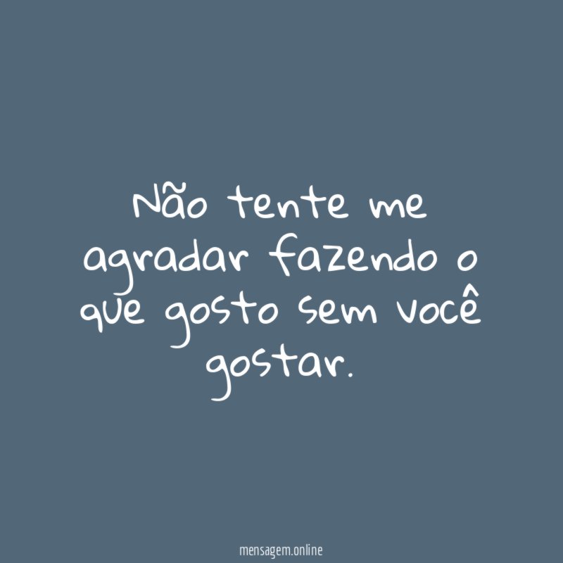 Não tente me agradar fazendo o que gosto sem você gostar