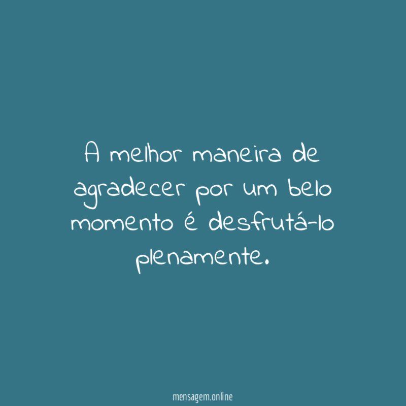 A melhor maneira de agradecer por um belo momento é desfrutá-lo plenamente