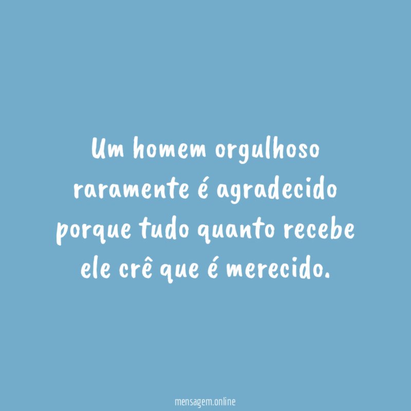 Um homem orgulhoso raramente é agradecido porque tudo