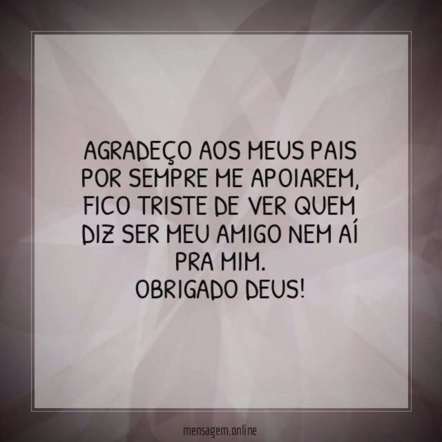 Agradeço aos meus pais por sempre me apoiarem, fico triste de ver quem diz ser meu amigo nem aí pra mim.