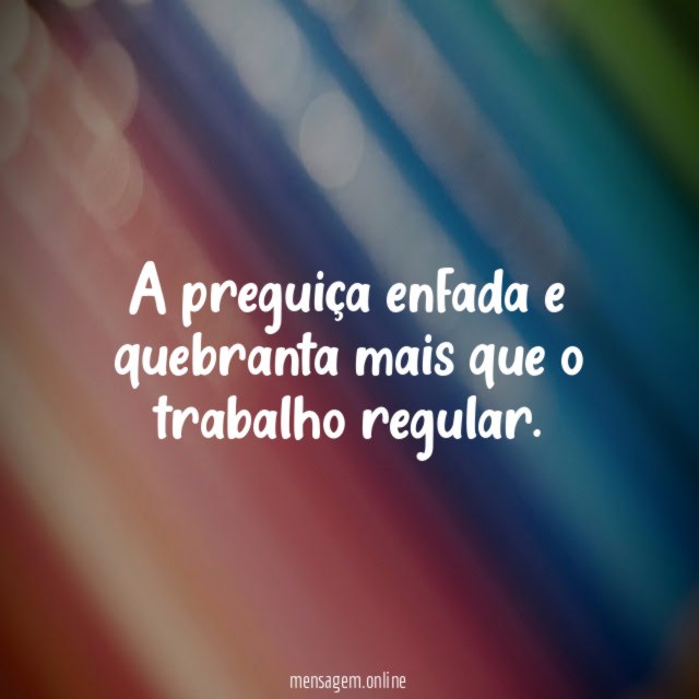 A preguiça enfada e quebranta mais que o trabalho regular