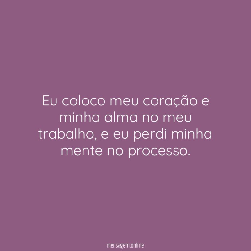 Eu coloco meu coração e minha alma no meu trabalho