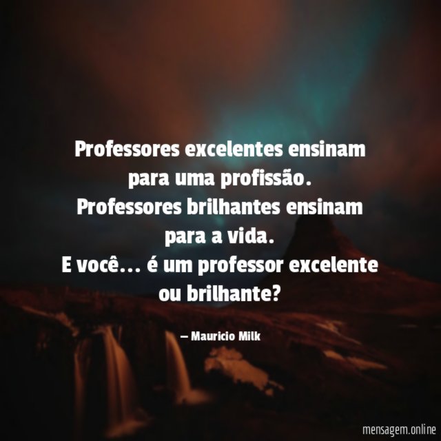 Professores excelentes ensinam para uma profissão.
Professores brilhantes ensinam para a vida.