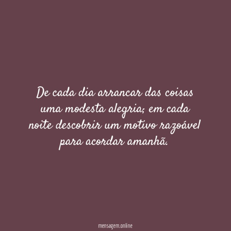 De cada dia arrancar das coisas uma modesta alegria