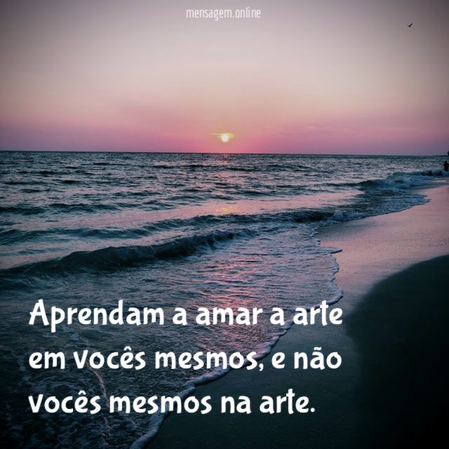 Aprendam a amar a arte em vocês mesmos