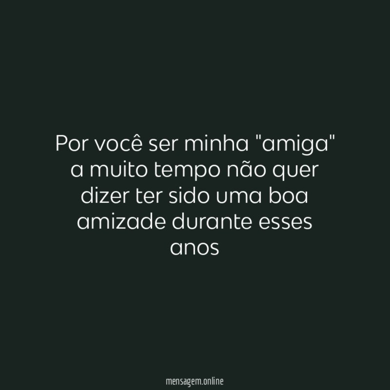 Por você ser minha "amiga" a muito tempo