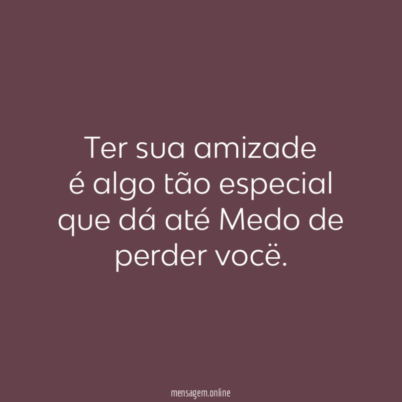 Ter sua amizade é algo tão especial que dá até