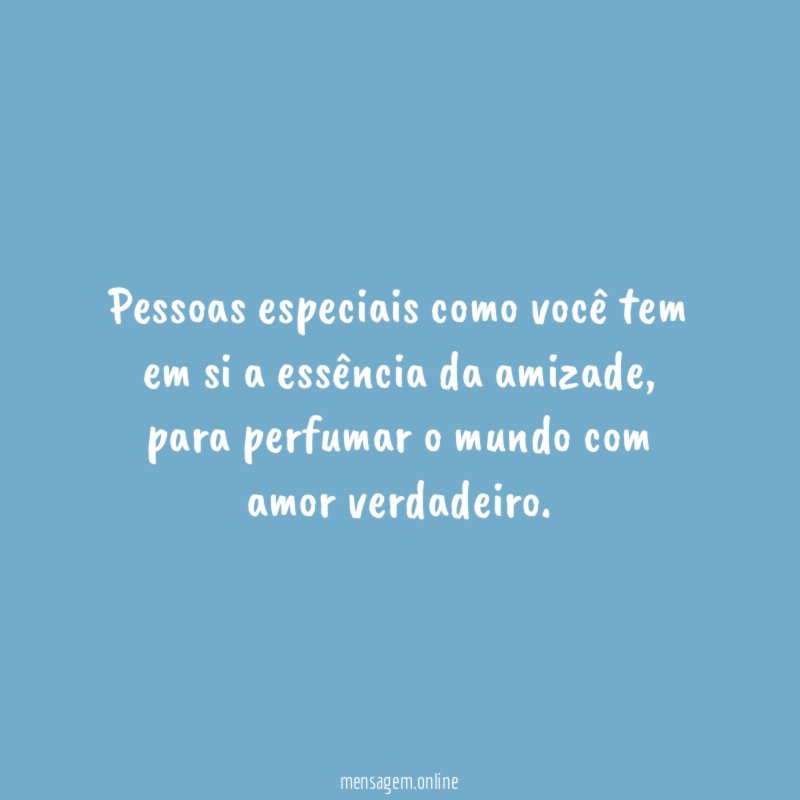 Pessoas especiais como você tem em si a essência da amizade