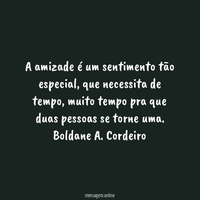 A amizade é um sentimento tão especial, que necessita de tempo, muito tempo pra que duas pessoas se torne uma.