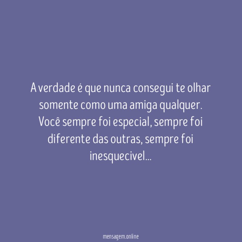 A verdade é que nunca consegui te olhar somente como uma amiga qualquer