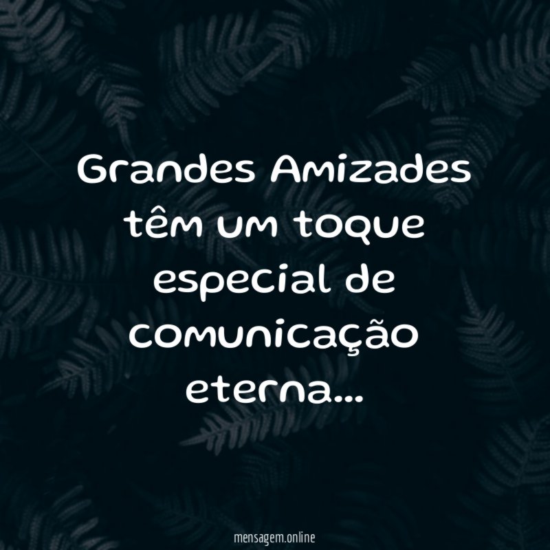 Grandes Amizades têm um toque especial de comunicação eterna