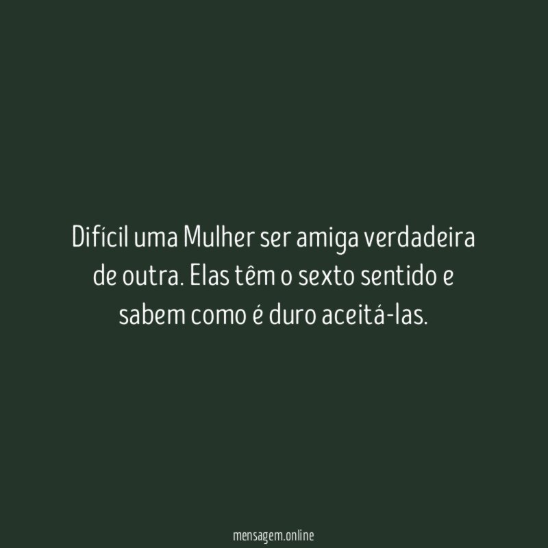 Difícil uma Mulher ser amiga verdadeira de outra