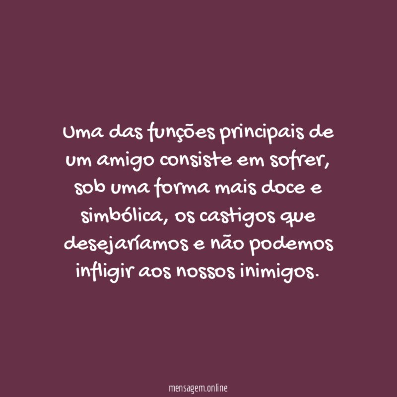 Uma das funções principais de um amigo consiste em sofrer