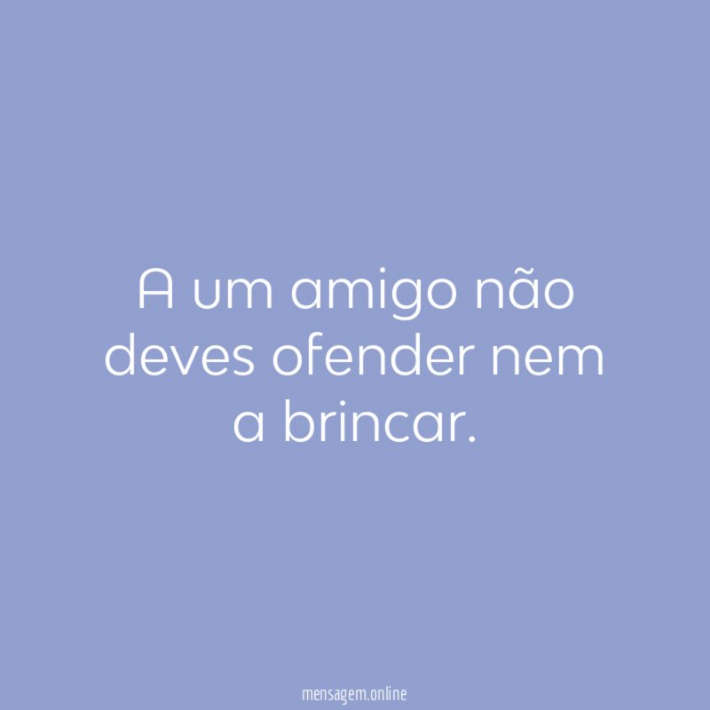 A um amigo não deves ofender nem a brincar