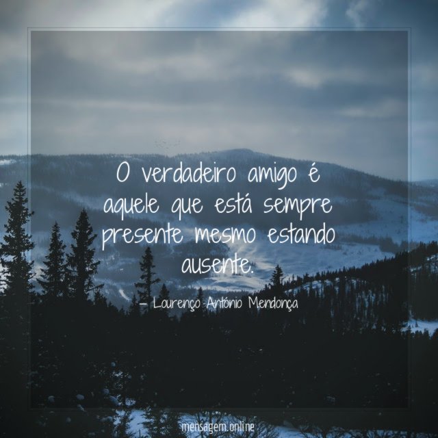 O verdadeiro amigo é aquele que está sempre presente mesmo estando ausente