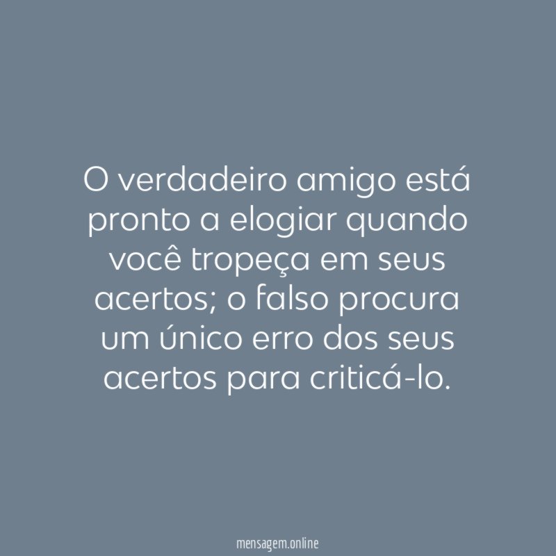 O verdadeiro amigo está pronto a elogiar quando