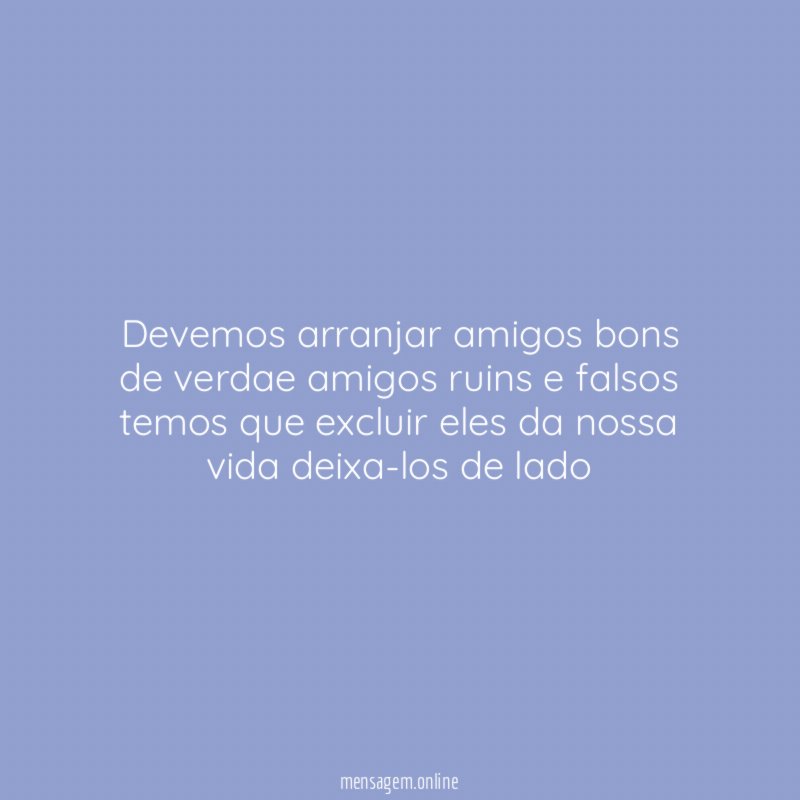 Devemos arranjar amigos bons de verdae amigos ruins