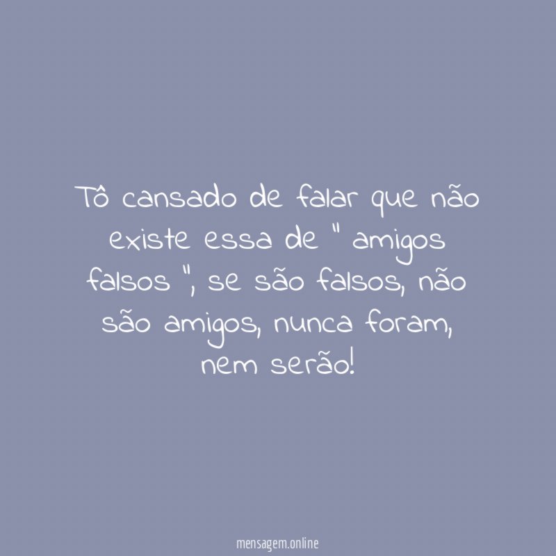 Tô cansado de falar que não existe essa de “ amigos falsos ”