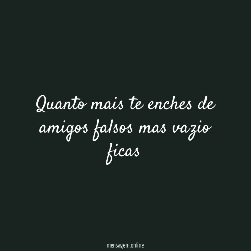 Quanto mais te enches de amigos falsos mas vazio ficas
